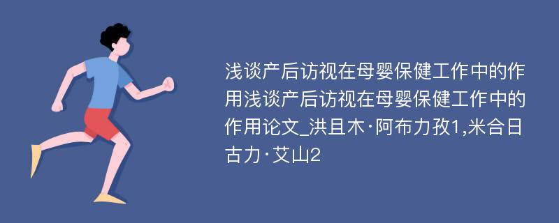 浅谈产后访视在母婴保健工作中的作用浅谈产后访视在母婴保健工作中的作用论文_洪且木·阿布力孜1,米合日古力·艾山2