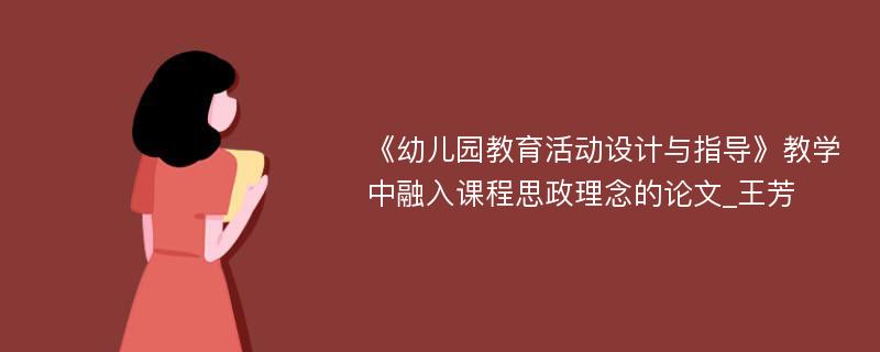 《幼儿园教育活动设计与指导》教学中融入课程思政理念的论文_王芳