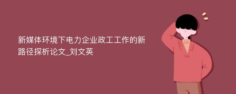 新媒体环境下电力企业政工工作的新路径探析论文_刘文英