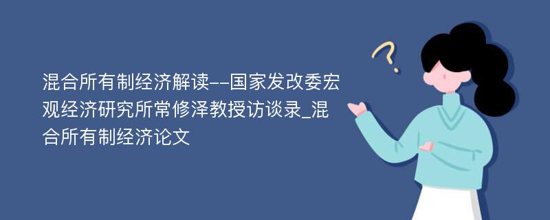 混合所有制经济解读--国家发改委宏观经济研究所常修泽教授访谈录_混合所有制经济论文