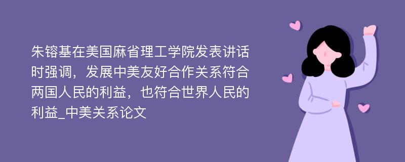 朱镕基在美国麻省理工学院发表讲话时强调，发展中美友好合作关系符合两国人民的利益，也符合世界人民的利益_中美关系论文