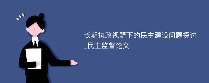 长期执政视野下的民主建设问题探讨_民主监督论文