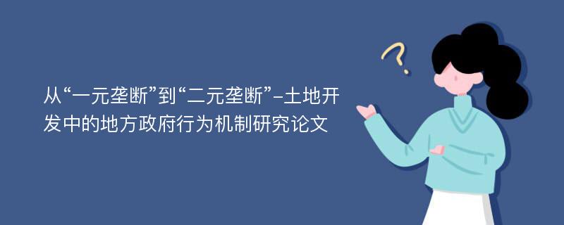 从“一元垄断”到“二元垄断”-土地开发中的地方政府行为机制研究论文