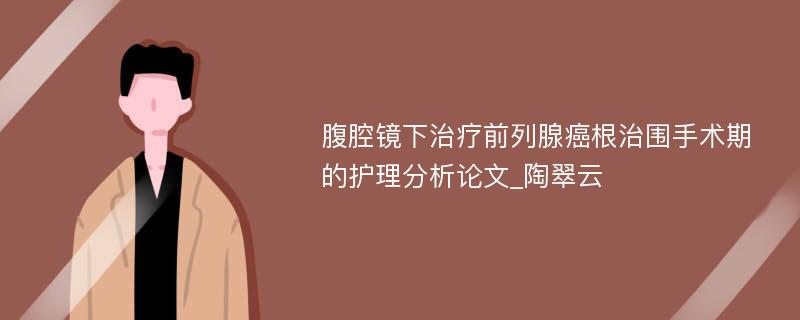 腹腔镜下治疗前列腺癌根治围手术期的护理分析论文_陶翠云