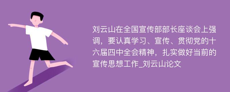 刘云山在全国宣传部部长座谈会上强调，要认真学习、宣传、贯彻党的十六届四中全会精神，扎实做好当前的宣传思想工作_刘云山论文