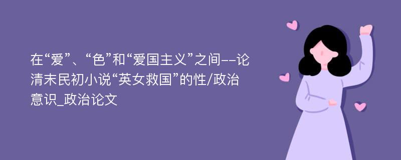 在“爱”、“色”和“爱国主义”之间--论清末民初小说“英女救国”的性/政治意识_政治论文