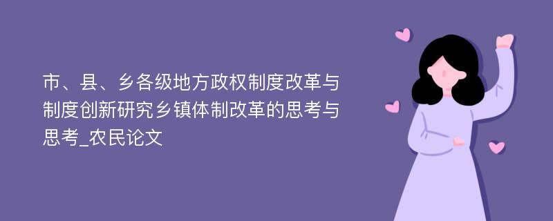 市、县、乡各级地方政权制度改革与制度创新研究乡镇体制改革的思考与思考_农民论文