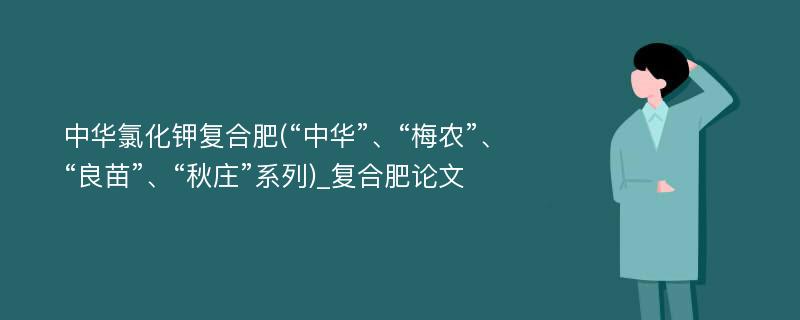 中华氯化钾复合肥(“中华”、“梅农”、“良苗”、“秋庄”系列)_复合肥论文