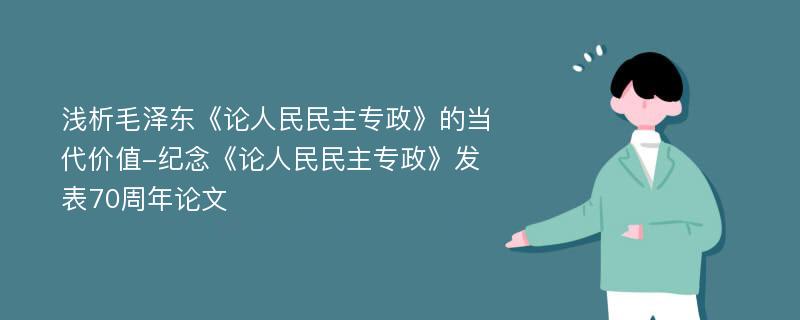 浅析毛泽东《论人民民主专政》的当代价值-纪念《论人民民主专政》发表70周年论文