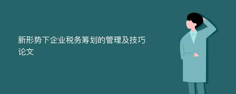 新形势下企业税务筹划的管理及技巧论文