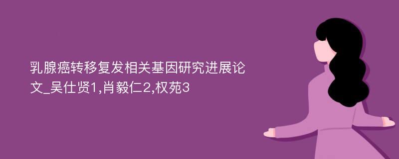 乳腺癌转移复发相关基因研究进展论文_吴仕贤1,肖毅仁2,权苑3