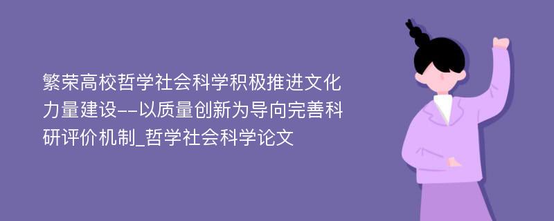 繁荣高校哲学社会科学积极推进文化力量建设--以质量创新为导向完善科研评价机制_哲学社会科学论文