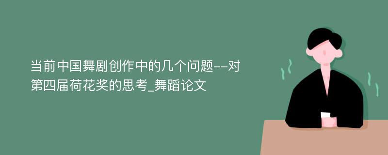 当前中国舞剧创作中的几个问题--对第四届荷花奖的思考_舞蹈论文