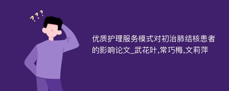 优质护理服务模式对初治肺结核患者的影响论文_武花叶,常巧梅,文莉萍