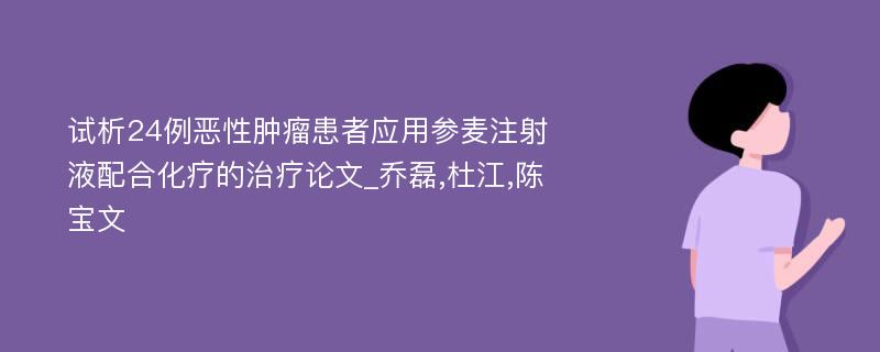 试析24例恶性肿瘤患者应用参麦注射液配合化疗的治疗论文_乔磊,杜江,陈宝文