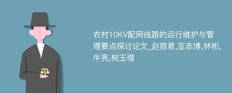 农村10KV配网线路的运行维护与管理要点探讨论文_赵丽君,亚志博,林彬,牛亮,树玉增