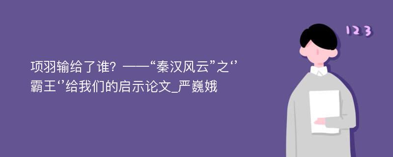 项羽输给了谁？——“秦汉风云”之‘’霸王‘’给我们的启示论文_严巍娥