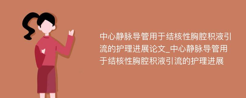 中心静脉导管用于结核性胸腔积液引流的护理进展论文_中心静脉导管用于结核性胸腔积液引流的护理进展