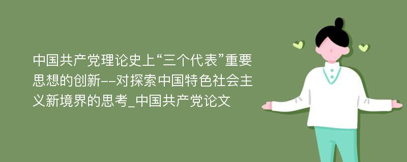 中国共产党理论史上“三个代表”重要思想的创新--对探索中国特色社会主义新境界的思考_中国共产党论文