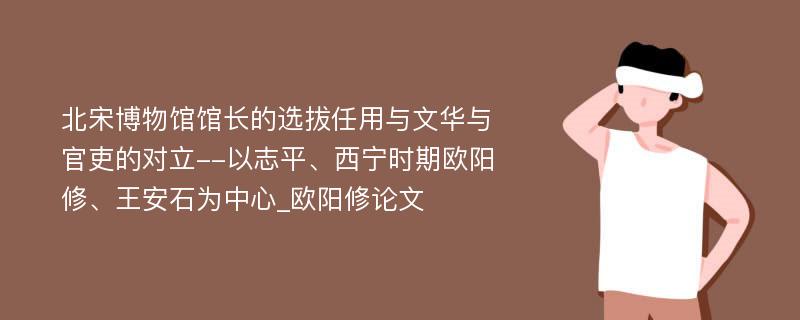 北宋博物馆馆长的选拔任用与文华与官吏的对立--以志平、西宁时期欧阳修、王安石为中心_欧阳修论文