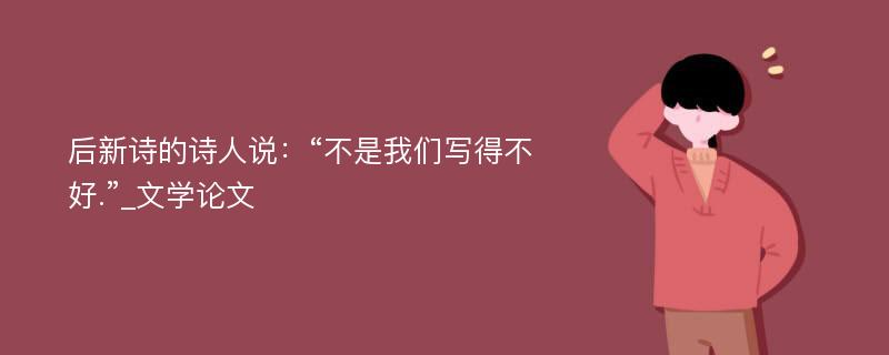 后新诗的诗人说：“不是我们写得不好.”_文学论文