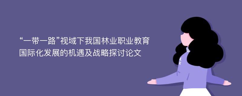 “一带一路”视域下我国林业职业教育国际化发展的机遇及战略探讨论文