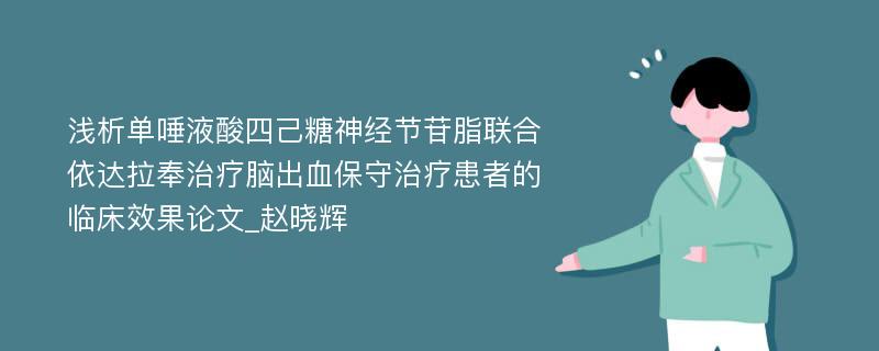 浅析单唾液酸四己糖神经节苷脂联合依达拉奉治疗脑出血保守治疗患者的临床效果论文_赵晓辉