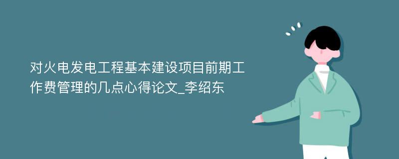 对火电发电工程基本建设项目前期工作费管理的几点心得论文_李绍东