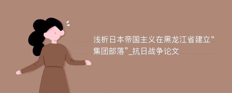 浅析日本帝国主义在黑龙江省建立“集团部落”_抗日战争论文