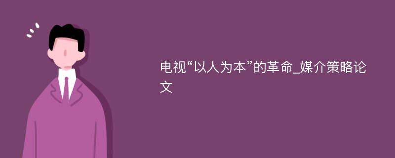 电视“以人为本”的革命_媒介策略论文