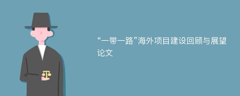 “一带一路”海外项目建设回顾与展望论文