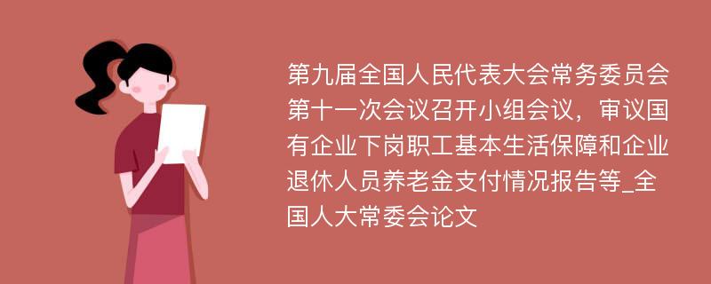 第九届全国人民代表大会常务委员会第十一次会议召开小组会议，审议国有企业下岗职工基本生活保障和企业退休人员养老金支付情况报告等_全国人大常委会论文