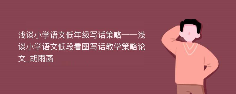 浅谈小学语文低年级写话策略——浅谈小学语文低段看图写话教学策略论文_胡雨菡