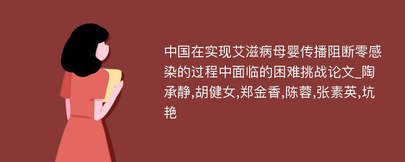 中国在实现艾滋病母婴传播阻断零感染的过程中面临的困难挑战论文_陶承静,胡健女,郑金香,陈蓉,张素英,坑艳