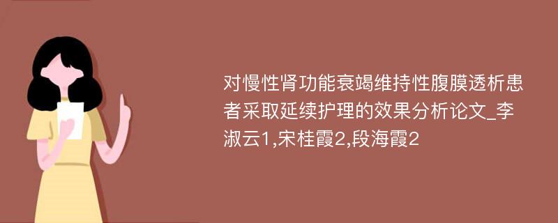 对慢性肾功能衰竭维持性腹膜透析患者采取延续护理的效果分析论文_李淑云1,宋桂霞2,段海霞2