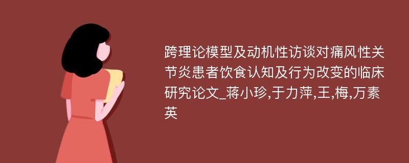 跨理论模型及动机性访谈对痛风性关节炎患者饮食认知及行为改变的临床研究论文_蒋小珍,于力萍,王,梅,万素英