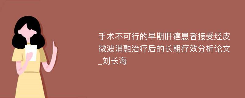 手术不可行的早期肝癌患者接受经皮微波消融治疗后的长期疗效分析论文_刘长海