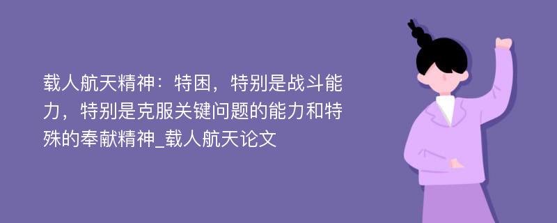 载人航天精神：特困，特别是战斗能力，特别是克服关键问题的能力和特殊的奉献精神_载人航天论文