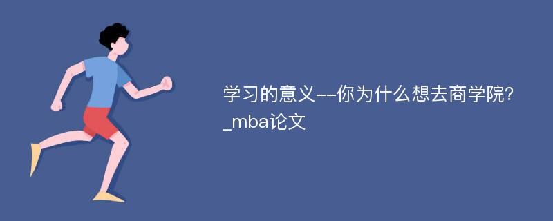 学习的意义--你为什么想去商学院？_mba论文