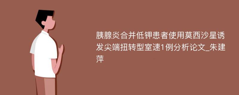 胰腺炎合并低钾患者使用莫西沙星诱发尖端扭转型室速1例分析论文_朱建萍