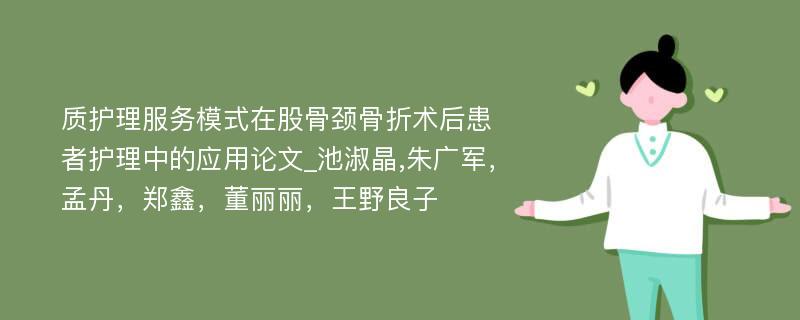 质护理服务模式在股骨颈骨折术后患者护理中的应用论文_池淑晶,朱广军，孟丹，郑鑫，董丽丽，王野良子