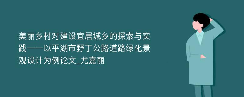 美丽乡村对建设宜居城乡的探索与实践——以平湖市野丁公路道路绿化景观设计为例论文_尤嘉丽