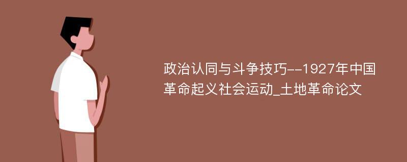 政治认同与斗争技巧--1927年中国革命起义社会运动_土地革命论文