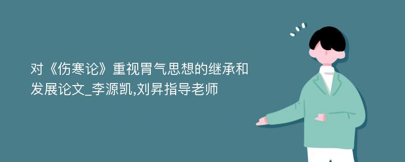 对《伤寒论》重视胃气思想的继承和发展论文_李源凯,刘昇指导老师