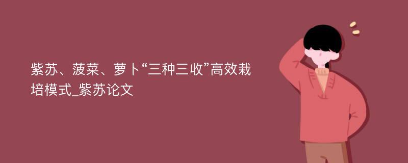 紫苏、菠菜、萝卜“三种三收”高效栽培模式_紫苏论文