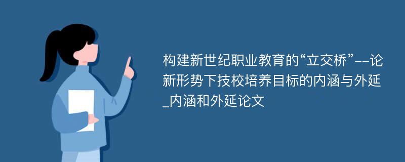 构建新世纪职业教育的“立交桥”--论新形势下技校培养目标的内涵与外延_内涵和外延论文