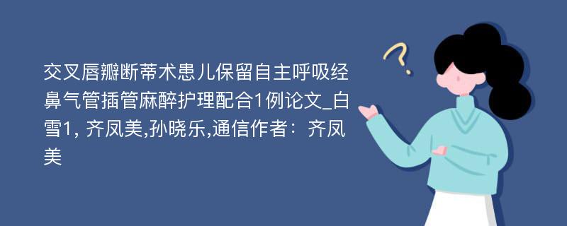 交叉唇瓣断蒂术患儿保留自主呼吸经鼻气管插管麻醉护理配合1例论文_白雪1, 齐凤美,孙晓乐,通信作者：齐凤美