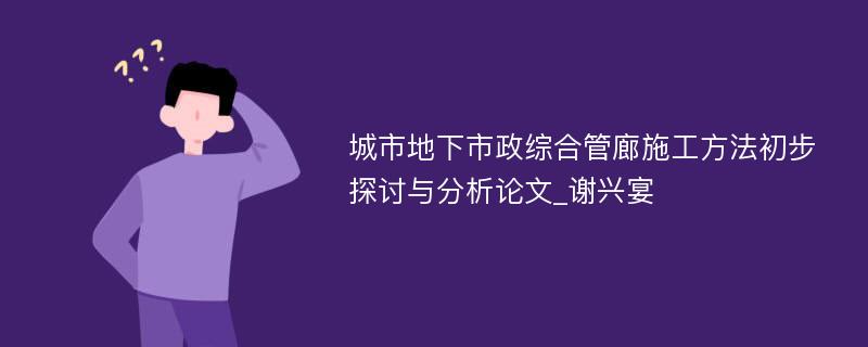 城市地下市政综合管廊施工方法初步探讨与分析论文_谢兴宴