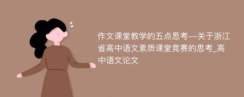 作文课堂教学的五点思考--关于浙江省高中语文素质课堂竞赛的思考_高中语文论文