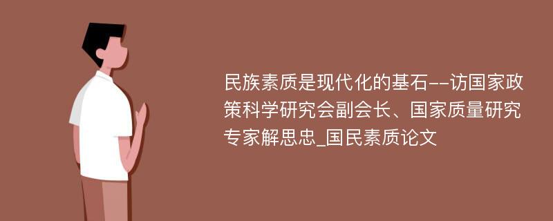 民族素质是现代化的基石--访国家政策科学研究会副会长、国家质量研究专家解思忠_国民素质论文